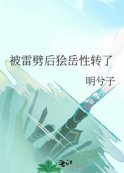 被雷劈后狯岳性转了番外全文变态跟