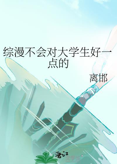 综漫不会对大学生好一点的作者离邯