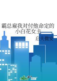霸总雇我对付他命定的小白花女主笔趣阁