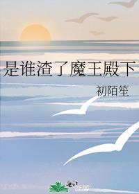 是谁渣了魔王殿下陌生晋江文学城免费观看