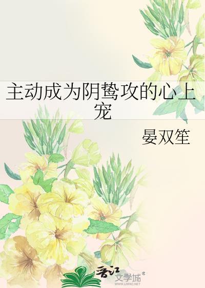 主动成为阴鸷攻的心上宠无删减