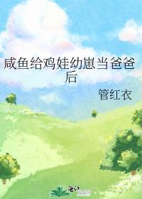 咸鱼给鸡娃幼崽当爸爸后晋江