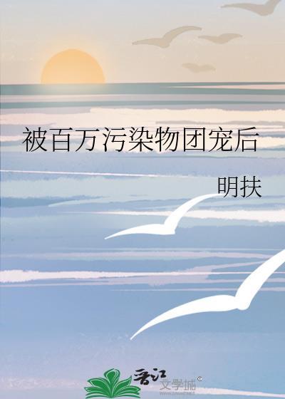 被百万污染物团宠后全文免费阅读