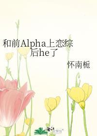 和前Alpha上恋综后he了 怀南栀 笔趣阁
