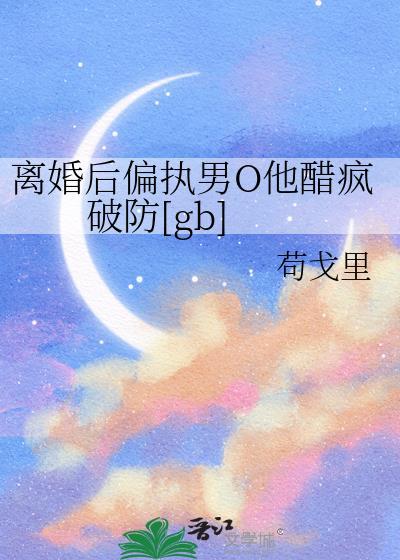 离婚后偏执男o他醋疯破防百度