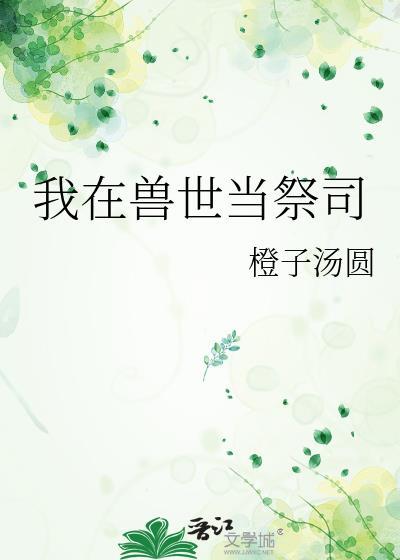 我在兽世当祭司by橙子汤圆免费阅读