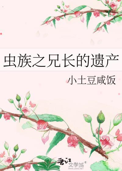 虫族之兄长的遗产 小土豆咸饭 笔趣阁