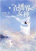 直播界女神(狮)_直播界女神最新章节_言情阁