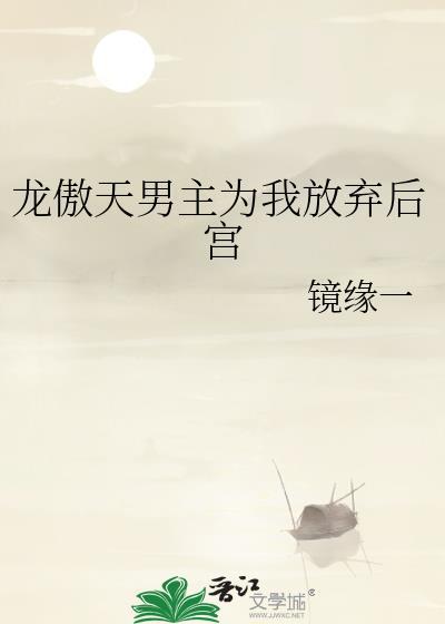 龙傲天男主为我放弃后宫 作者镜缘笔趣阁