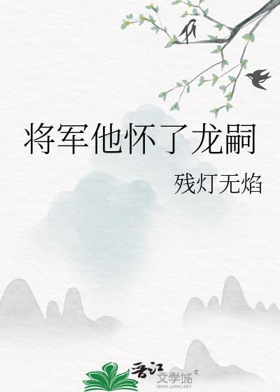 将军他怀了龙嗣by残灯无焰全文免费阅读