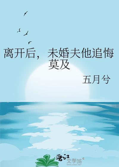 离开后未婚夫他追悔莫及全文