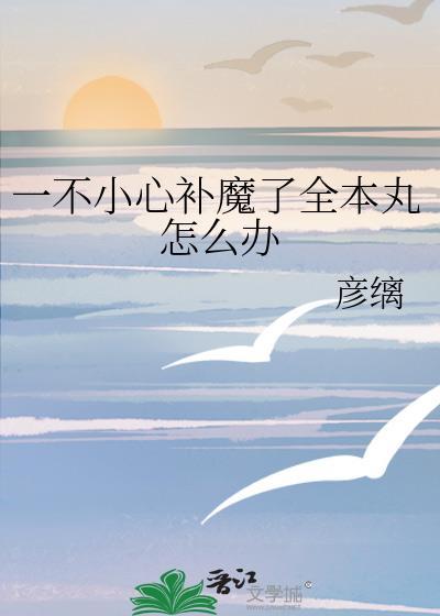 一不小心补魔了全本丸怎么办 彦缡 免费