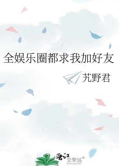 全娱乐圈都求我加好友 笔趣阁