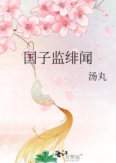 国子监绯闻录by大姑娘浪最新章节更新内容