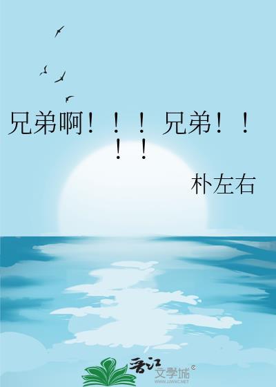 兄弟啊!!!兄弟!!!!by朴左右笔趣阁