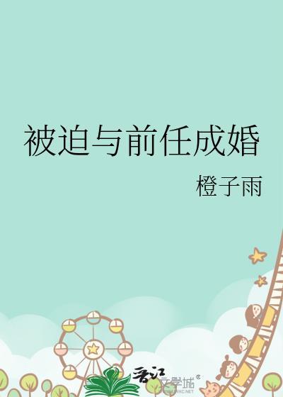 被迫与前任成婚by橙子雨免费阅读百度