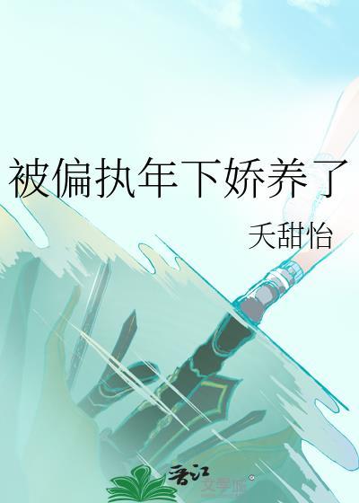 被偏执年下娇养了夭甜怡番外