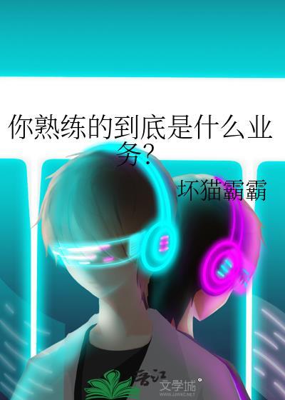 你熟练的到底是什么业务? 作者坏猫霸霸