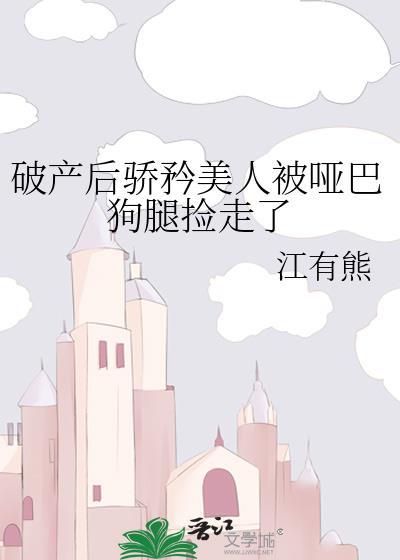 破产后骄矜美人被哑巴狗腿捡走了免费