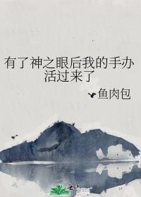 有了神之眼后我的手办活过来了作者鱼肉包