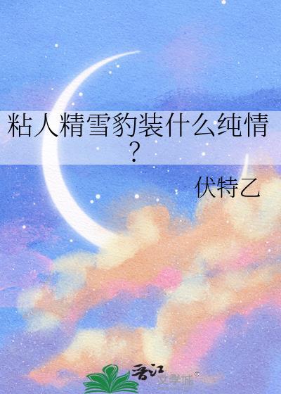 粘人精雪豹装什么纯情by伏特乙TXT