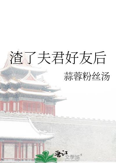 渣了夫君好友后类别历史架空作者 蒜蓉粉丝汤