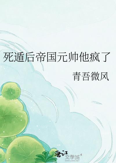死遁后帝国元帅他疯了TXT
