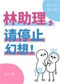 林助理请停止幻想笔趣阁最新章节更新内容