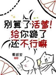 别算了活爹给你跪了还不行嘛TXT