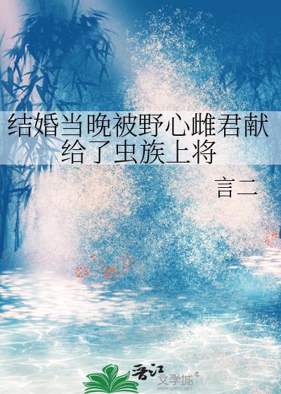 结婚当晚被野心雌君献给了虫族上将免费