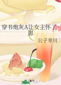 穿书炮灰A让女主怀了崽公子幸川格格党全文免费阅读