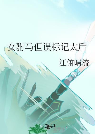 女驸马但误标记太后作者江俯晴流