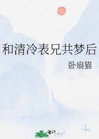 和清冷表兄共梦后晋江文学城