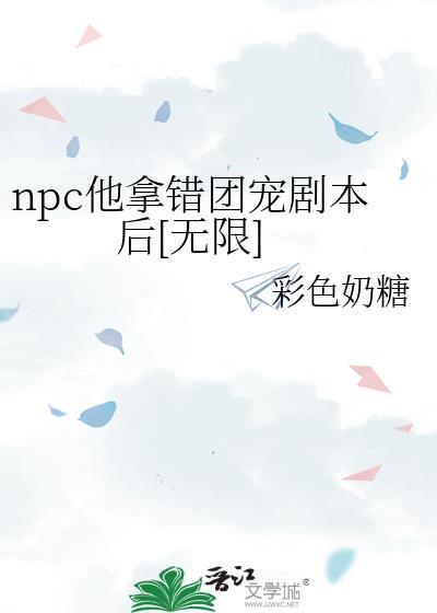 npc他拿错团宠剧本后[无限]