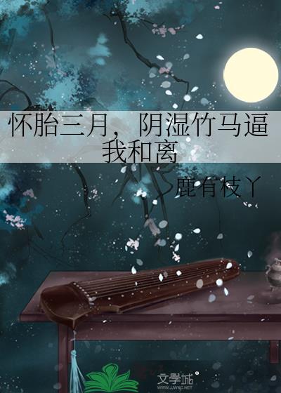 怀胎三月，阴湿竹马逼我和离